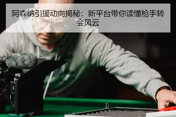 阿森纳引援动向揭秘：新平台带你读懂枪手转会风云