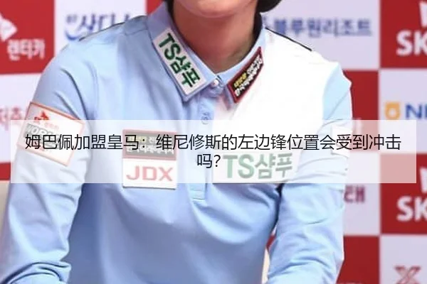 姆巴佩加盟皇马:维尼修斯的左边锋位置会受到冲击吗?