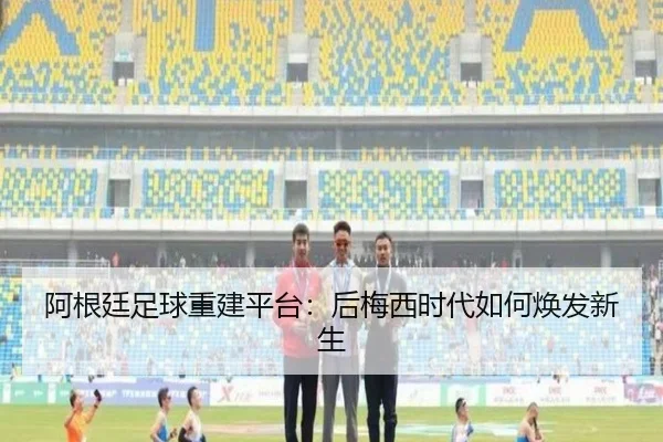 阿根廷足球重建平台:后梅西时代如何焕发新生