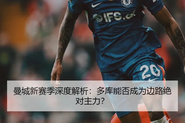 曼城新赛季深度解析：多库能否成为边路绝对主力？